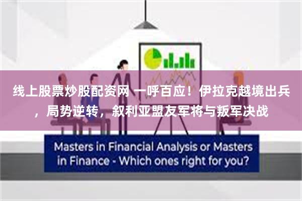 线上股票炒股配资网 一呼百应！伊拉克越境出兵，局势逆转，叙利亚盟友军将与叛军决战