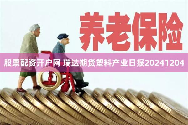 股票配资开户网 瑞达期货塑料产业日报20241204