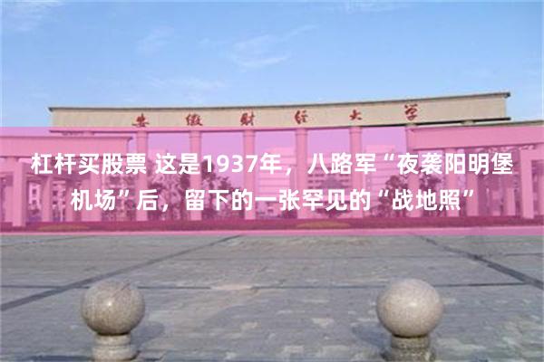 杠杆买股票 这是1937年，八路军“夜袭阳明堡机场”后，留下的一张罕见的“战地照”