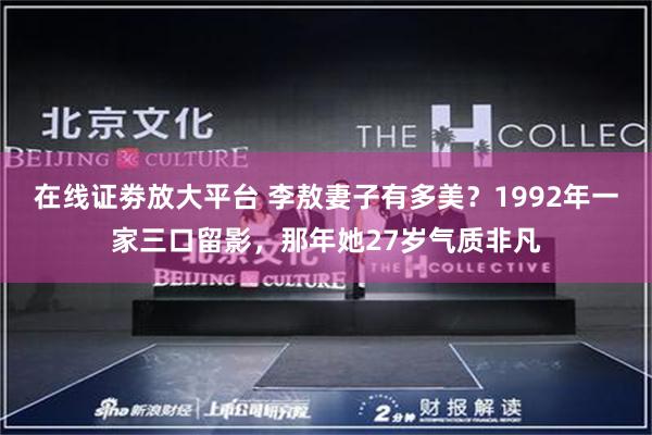 在线证劵放大平台 李敖妻子有多美？1992年一家三口留影，那年她27岁气质非凡