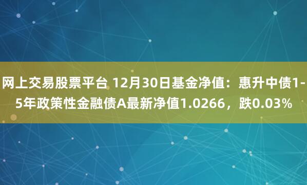 网上交易股票平台 12月30日基金净值：惠升中债1-5年政策性金融债A最新净值1.0266，跌0.03%