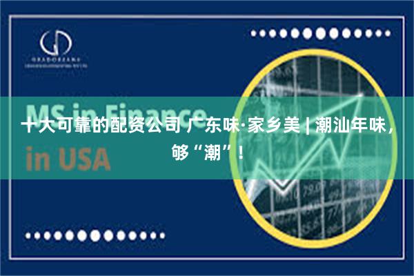 十大可靠的配资公司 广东味·家乡美 | 潮汕年味，够“潮”！