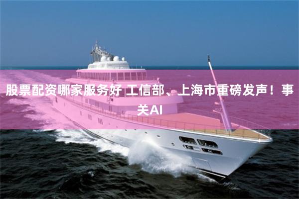股票配资哪家服务好 工信部、上海市重磅发声！事关AI