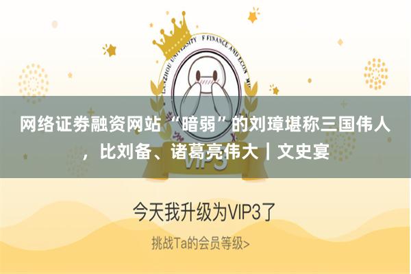 网络证劵融资网站 “暗弱”的刘璋堪称三国伟人，比刘备、诸葛亮伟大｜文史宴