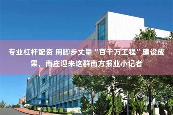 专业杠杆配资 用脚步丈量“百千万工程”建设成果，南庄迎来这群南方报业小记者