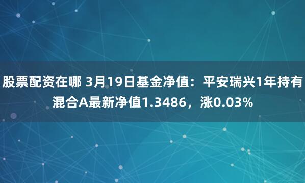 股票配资在哪 3月19日基金净值：平安瑞兴1年持有混合A最新净值1.3486，涨0.03%