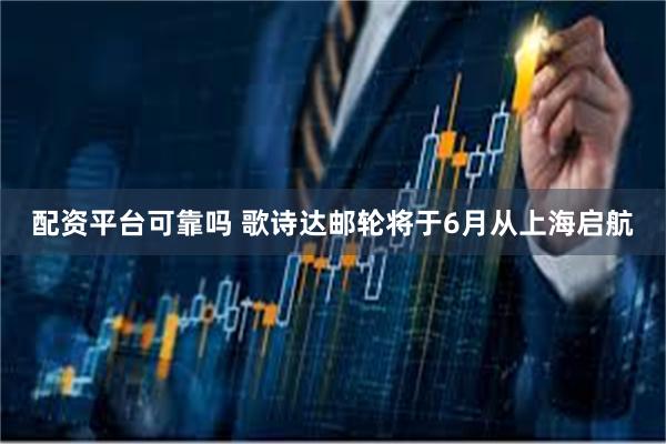 配资平台可靠吗 歌诗达邮轮将于6月从上海启航