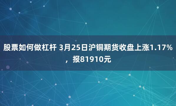 股票如何做杠杆 3月25日沪铜期货收盘上涨1.17%，报81910元