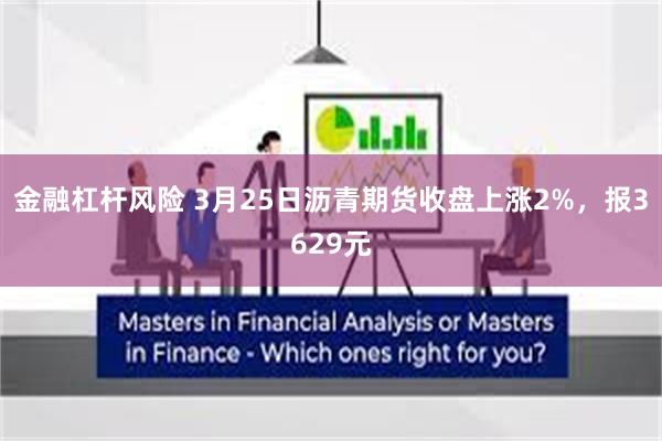 金融杠杆风险 3月25日沥青期货收盘上涨2%，报3629元