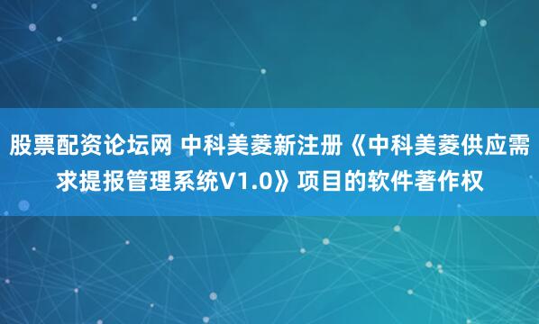 股票配资论坛网 中科美菱新注册《中科美菱供应需求提报管理系统V1.0》项目的软件著作权