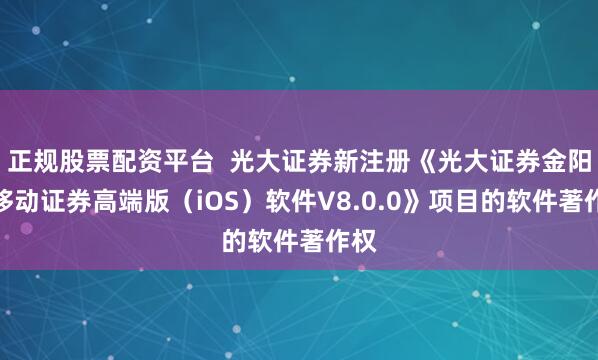 正规股票配资平台  光大证券新注册《光大证券金阳光移动证券高端版（iOS）软件V8.0.0》项目的软件著作权