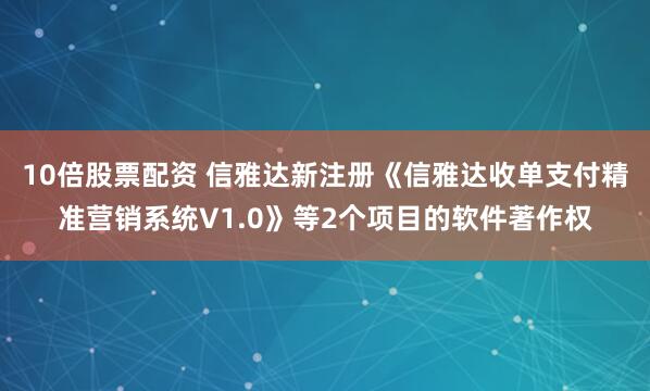 10倍股票配资 信雅达新注册《信雅达收单支付精准营销系统V1.0》等2个项目的软件著作权