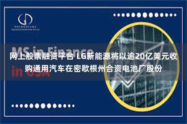 网上股票融资平台 LG新能源将以逾20亿美元收购通用汽车在密歇根州合资电池厂股份