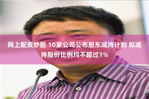 网上配资炒股 10家公司公布股东减持计划 拟减持股份比例均不超过1%