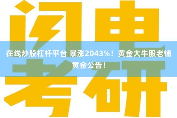 在线炒股杠杆平台 暴涨2043%！黄金大牛股老铺黄金公告！
