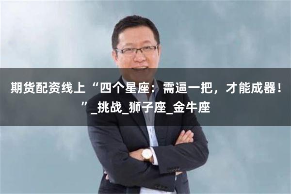 期货配资线上 “四个星座：需逼一把，才能成器！”_挑战_狮子座_金牛座