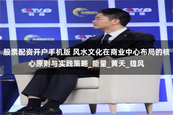 股票配资开户手机版 风水文化在商业中心布局的核心原则与实践策略_能量_黄天_雄风