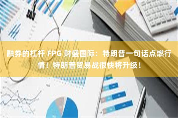 融券的杠杆 FPG 财盛国际：特朗普一句话点燃行情！特朗普贸易战很快将升级！