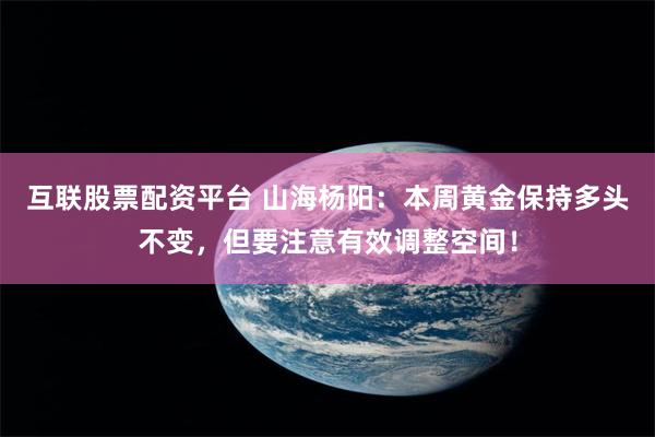 互联股票配资平台 山海杨阳：本周黄金保持多头不变，但要注意有效调整空间！