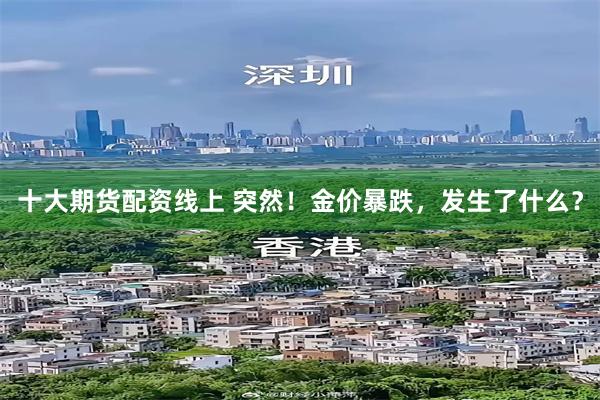 十大期货配资线上 突然！金价暴跌，发生了什么？