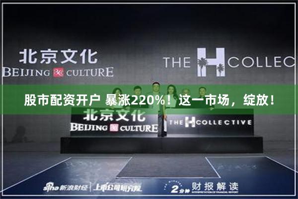 股市配资开户 暴涨220%！这一市场，绽放！
