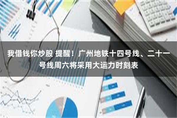 我借钱你炒股 提醒！广州地铁十四号线、二十一号线周六将采用大运力时刻表