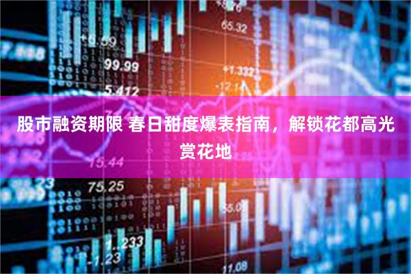 股市融资期限 春日甜度爆表指南，解锁花都高光赏花地