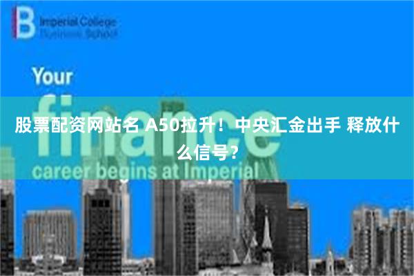 股票配资网站名 A50拉升！中央汇金出手 释放什么信号？