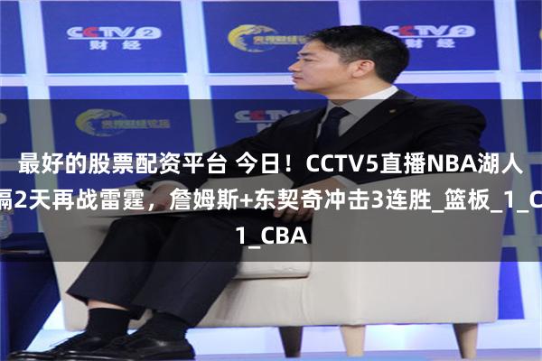 最好的股票配资平台 今日！CCTV5直播NBA湖人时隔2天再战雷霆，詹姆斯+东契奇冲击3连胜_篮板_1_CBA