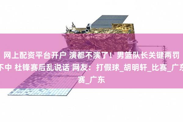 网上配资平台开户 演都不演了！男篮队长关键两罚不中 杜锋赛后乱说话 网友：打假球_胡明轩_比赛_广东