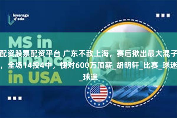 配资股票配资平台 广东不敌上海，赛后揪出最大混子，全场14投4中，愧对600万顶薪_胡明轩_比赛_球迷