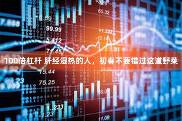100倍杠杆 肝经湿热的人，初春不要错过这道野菜