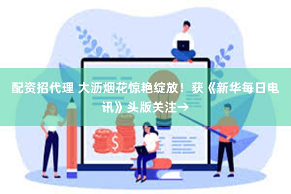 配资招代理 大沥烟花惊艳绽放！获《新华每日电讯》头版关注→