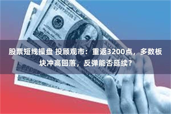股票短线操盘 投顾观市：重返3200点，多数板块冲高回落，反弹能否延续？