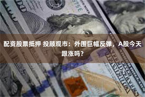 配资股票抵押 投顾观市：外围巨幅反弹，A股今天跟涨吗？
