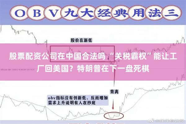 股票配资公司在中国合法吗 “关税霸权”能让工厂回美国？特朗普在下一盘死棋