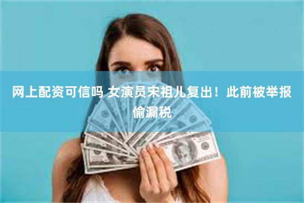 网上配资可信吗 女演员宋祖儿复出！此前被举报偷漏税