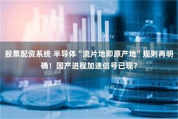 股票配资系统 半导体“流片地即原产地”规则再明确！国产进程加速信号已现？