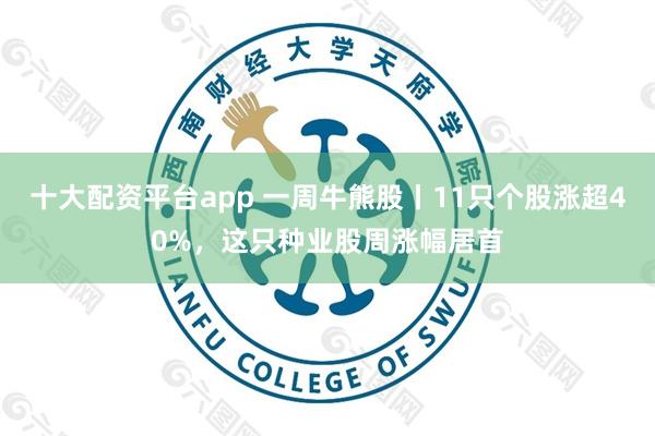 十大配资平台app 一周牛熊股丨11只个股涨超40%，这只种业股周涨幅居首
