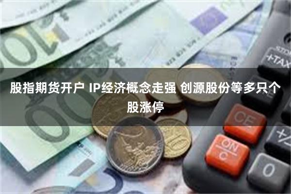 股指期货开户 IP经济概念走强 创源股份等多只个股涨停