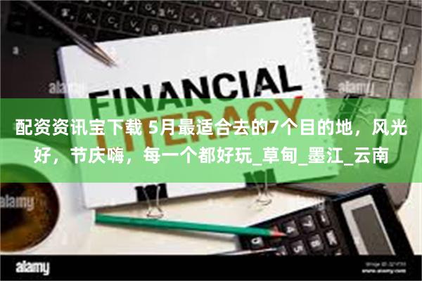 配资资讯宝下载 5月最适合去的7个目的地，风光好，节庆嗨，每一个都好玩_草甸_墨江_云南