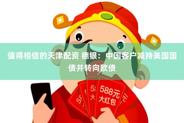 值得相信的天津配资 德银：中国客户减持美国国债并转向欧债