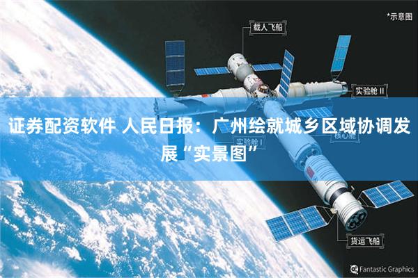证券配资软件 人民日报：广州绘就城乡区域协调发展“实景图”