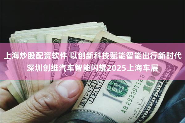 上海炒股配资软件 以创新科技赋能智能出行新时代深圳创维汽车智能闪耀2025上海车展