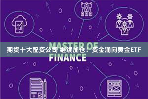期货十大配资公司 继续加仓！资金涌向黄金ETF