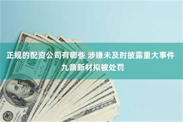 正规的配资公司有哪些 涉嫌未及时披露重大事件  九鼎新材拟被处罚