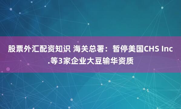 股票外汇配资知识 海关总署：暂停美国CHS Inc.等3家企业大豆输华资质