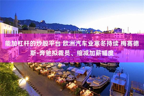 能加杠杆的炒股平台 欧洲汽车业寒冬持续 梅赛德斯-奔驰拟裁员、缩减加薪幅度