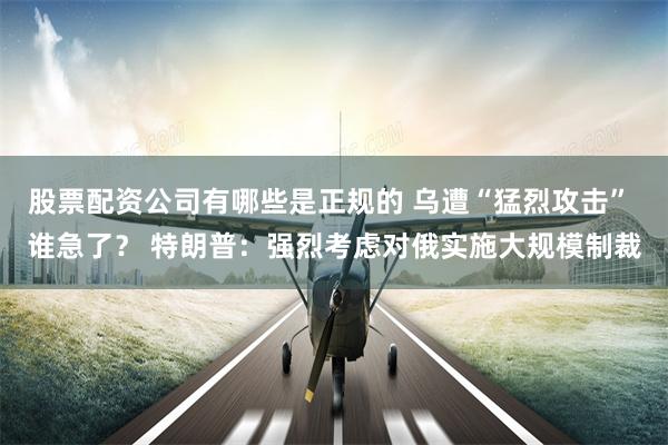 股票配资公司有哪些是正规的 乌遭“猛烈攻击” 谁急了？ 特朗普：强烈考虑对俄实施大规模制裁