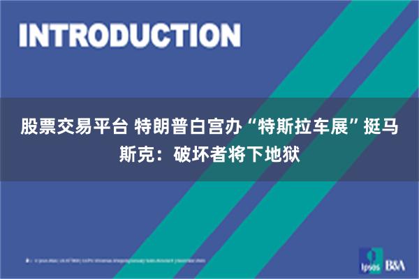 股票交易平台 特朗普白宫办“特斯拉车展”挺马斯克：破坏者将下地狱